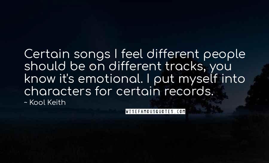 Kool Keith Quotes: Certain songs I feel different people should be on different tracks, you know it's emotional. I put myself into characters for certain records.