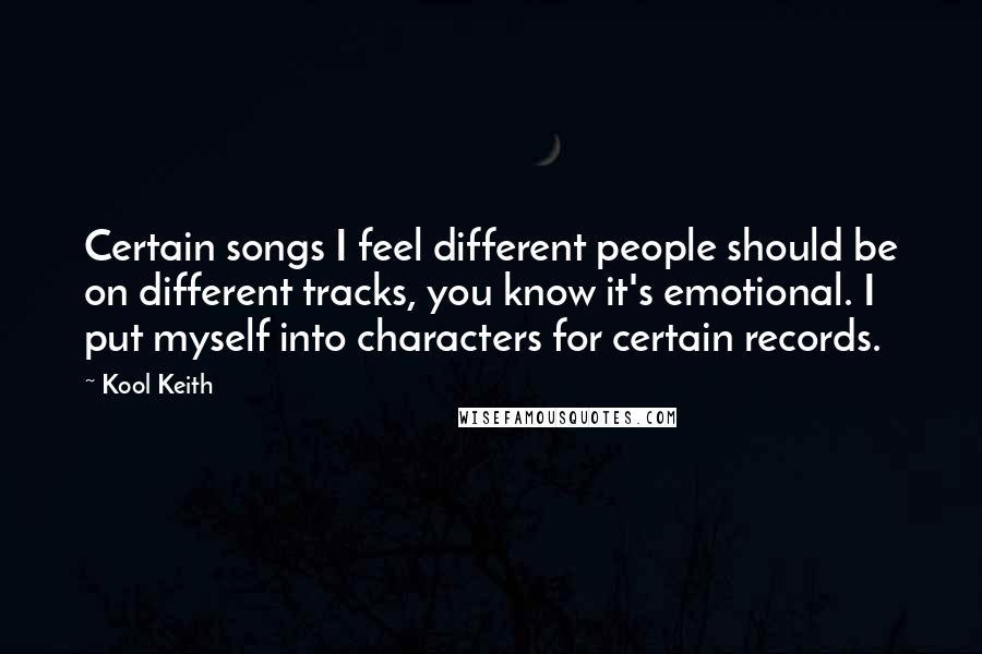 Kool Keith Quotes: Certain songs I feel different people should be on different tracks, you know it's emotional. I put myself into characters for certain records.