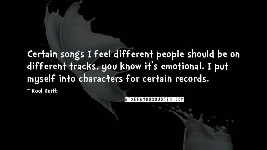 Kool Keith Quotes: Certain songs I feel different people should be on different tracks, you know it's emotional. I put myself into characters for certain records.