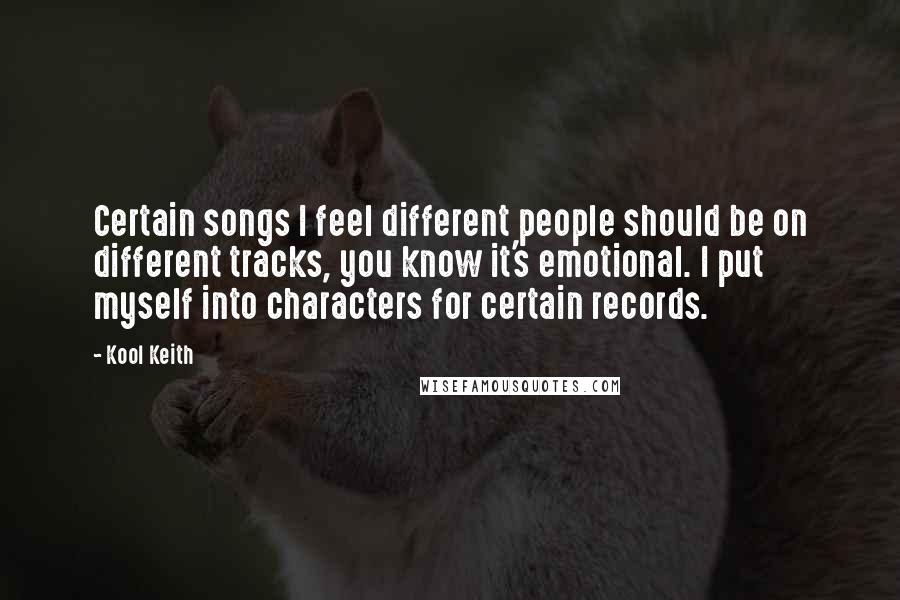 Kool Keith Quotes: Certain songs I feel different people should be on different tracks, you know it's emotional. I put myself into characters for certain records.
