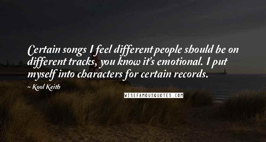 Kool Keith Quotes: Certain songs I feel different people should be on different tracks, you know it's emotional. I put myself into characters for certain records.
