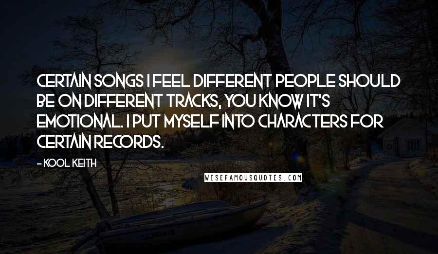 Kool Keith Quotes: Certain songs I feel different people should be on different tracks, you know it's emotional. I put myself into characters for certain records.