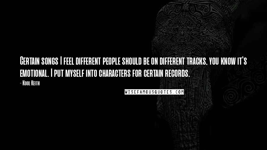 Kool Keith Quotes: Certain songs I feel different people should be on different tracks, you know it's emotional. I put myself into characters for certain records.