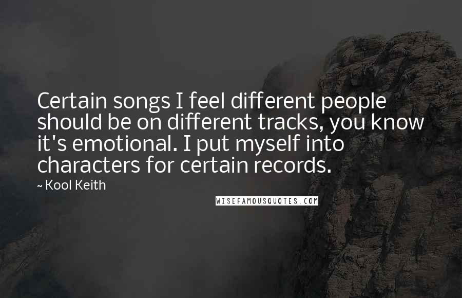 Kool Keith Quotes: Certain songs I feel different people should be on different tracks, you know it's emotional. I put myself into characters for certain records.