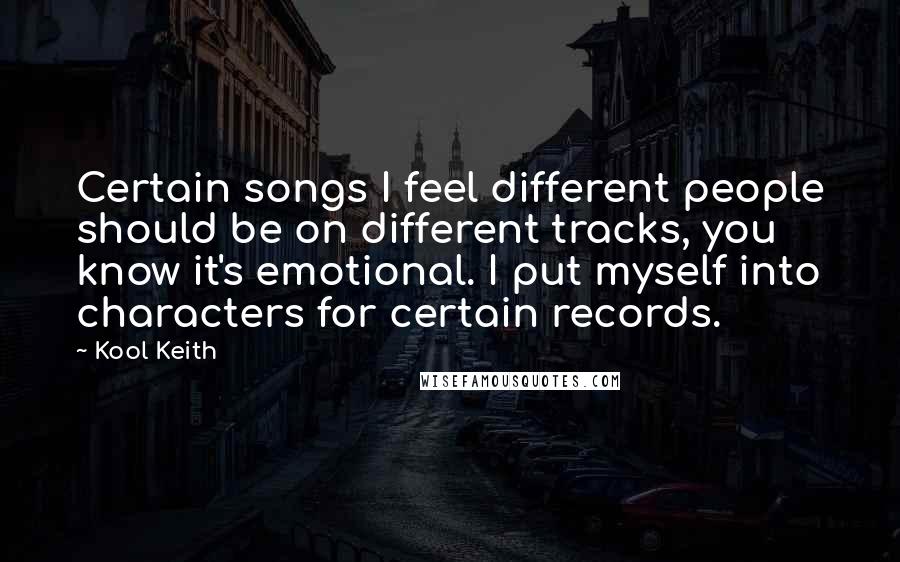 Kool Keith Quotes: Certain songs I feel different people should be on different tracks, you know it's emotional. I put myself into characters for certain records.