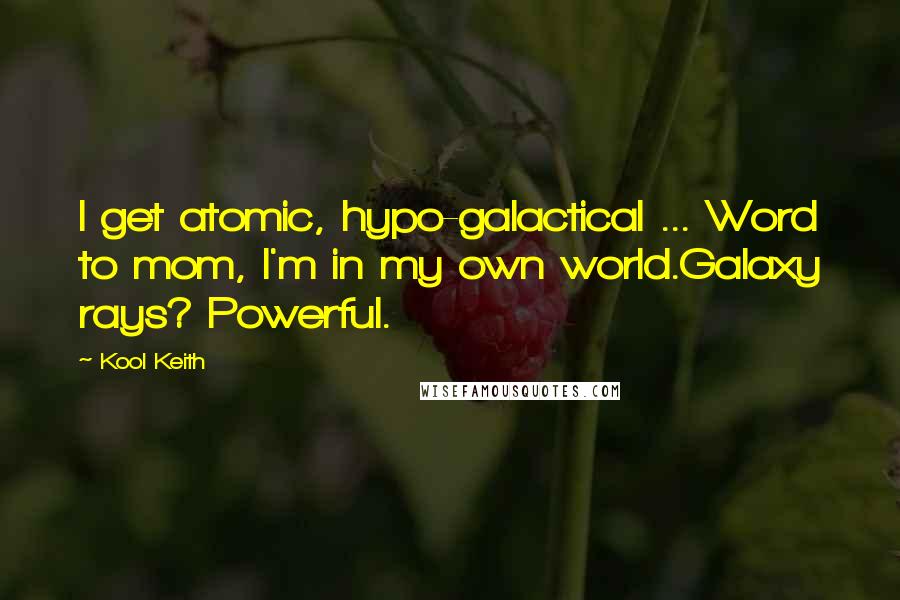 Kool Keith Quotes: I get atomic, hypo-galactical ... Word to mom, I'm in my own world.Galaxy rays? Powerful.