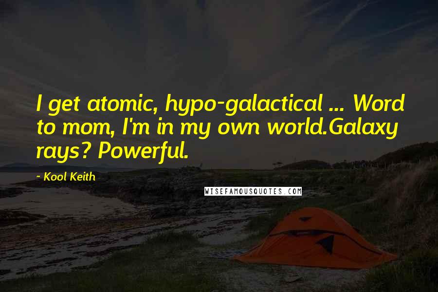 Kool Keith Quotes: I get atomic, hypo-galactical ... Word to mom, I'm in my own world.Galaxy rays? Powerful.