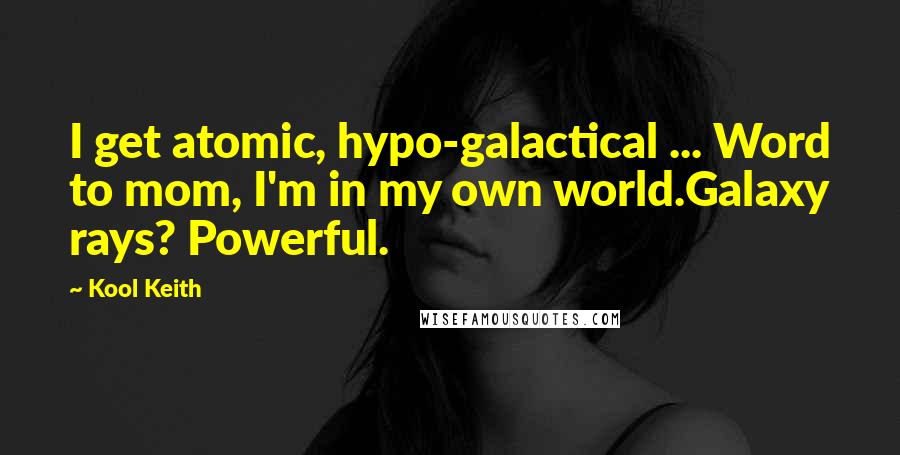 Kool Keith Quotes: I get atomic, hypo-galactical ... Word to mom, I'm in my own world.Galaxy rays? Powerful.