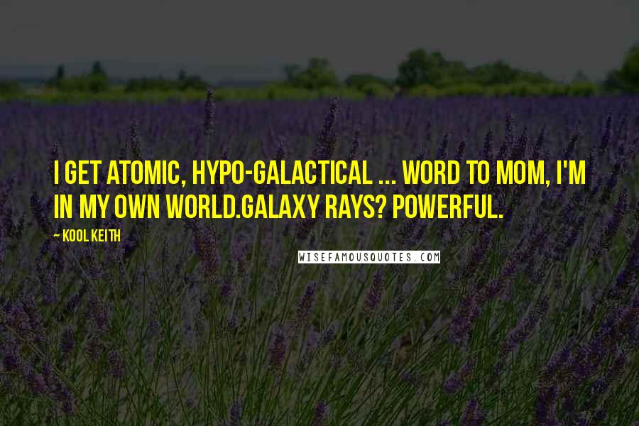 Kool Keith Quotes: I get atomic, hypo-galactical ... Word to mom, I'm in my own world.Galaxy rays? Powerful.