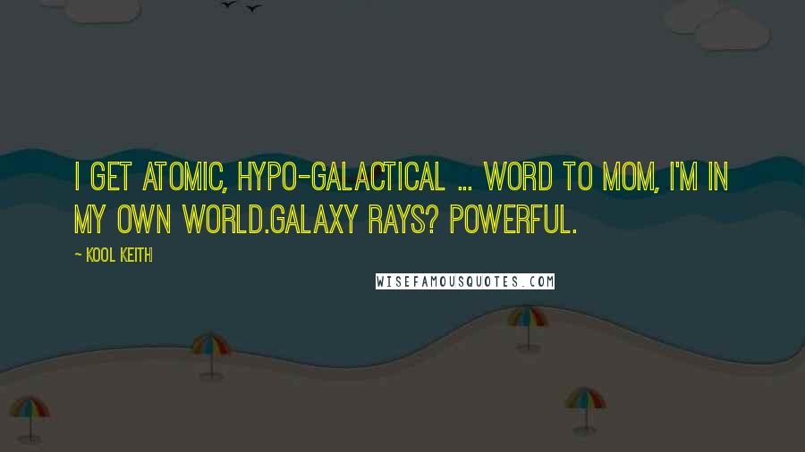 Kool Keith Quotes: I get atomic, hypo-galactical ... Word to mom, I'm in my own world.Galaxy rays? Powerful.