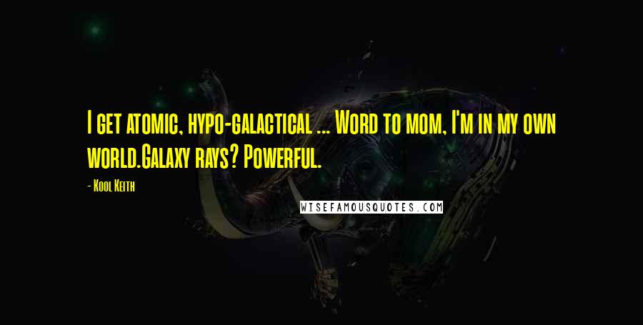 Kool Keith Quotes: I get atomic, hypo-galactical ... Word to mom, I'm in my own world.Galaxy rays? Powerful.