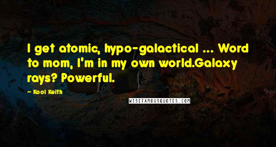 Kool Keith Quotes: I get atomic, hypo-galactical ... Word to mom, I'm in my own world.Galaxy rays? Powerful.