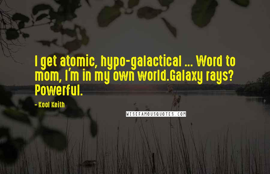 Kool Keith Quotes: I get atomic, hypo-galactical ... Word to mom, I'm in my own world.Galaxy rays? Powerful.