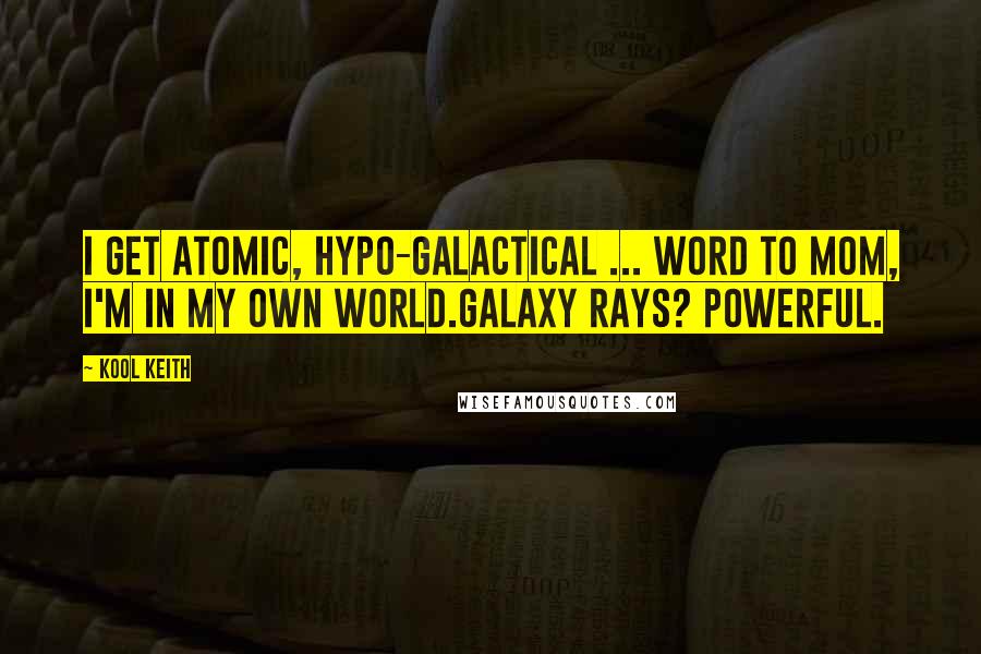 Kool Keith Quotes: I get atomic, hypo-galactical ... Word to mom, I'm in my own world.Galaxy rays? Powerful.