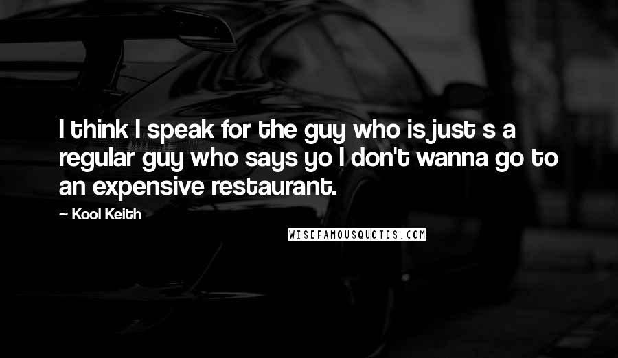 Kool Keith Quotes: I think I speak for the guy who is just s a regular guy who says yo I don't wanna go to an expensive restaurant.