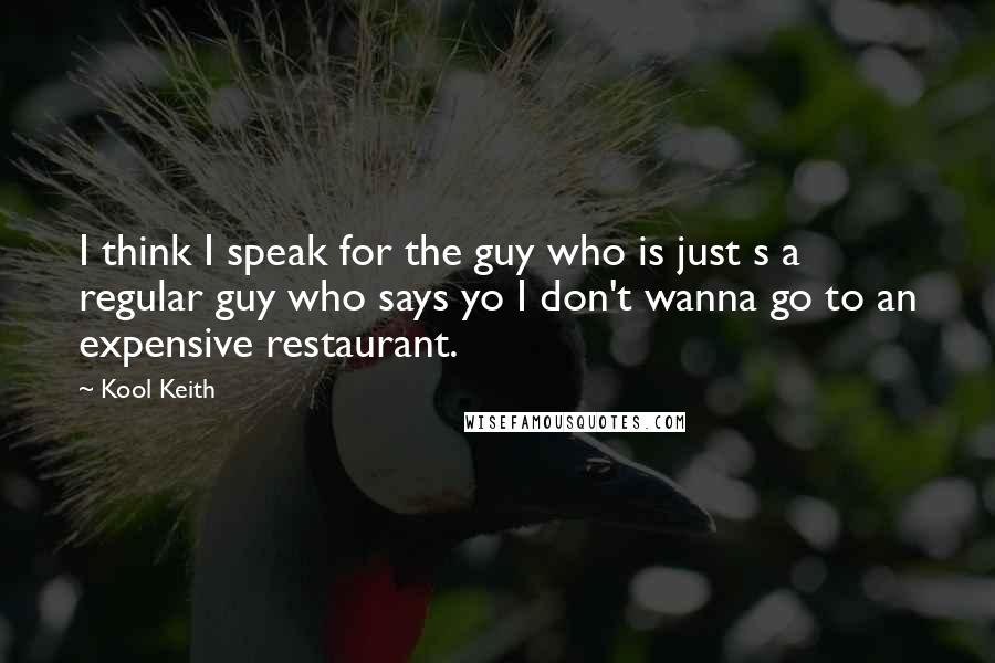 Kool Keith Quotes: I think I speak for the guy who is just s a regular guy who says yo I don't wanna go to an expensive restaurant.