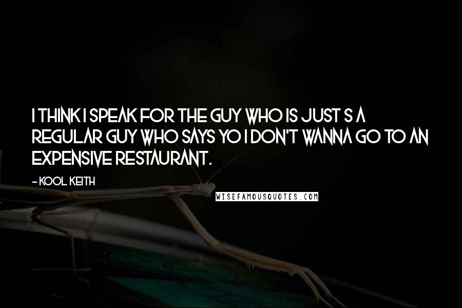 Kool Keith Quotes: I think I speak for the guy who is just s a regular guy who says yo I don't wanna go to an expensive restaurant.