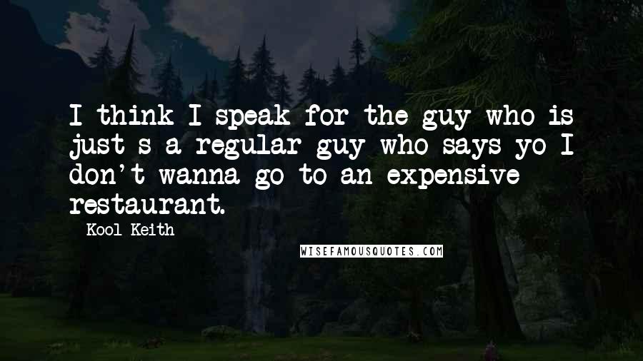 Kool Keith Quotes: I think I speak for the guy who is just s a regular guy who says yo I don't wanna go to an expensive restaurant.