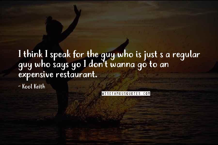 Kool Keith Quotes: I think I speak for the guy who is just s a regular guy who says yo I don't wanna go to an expensive restaurant.