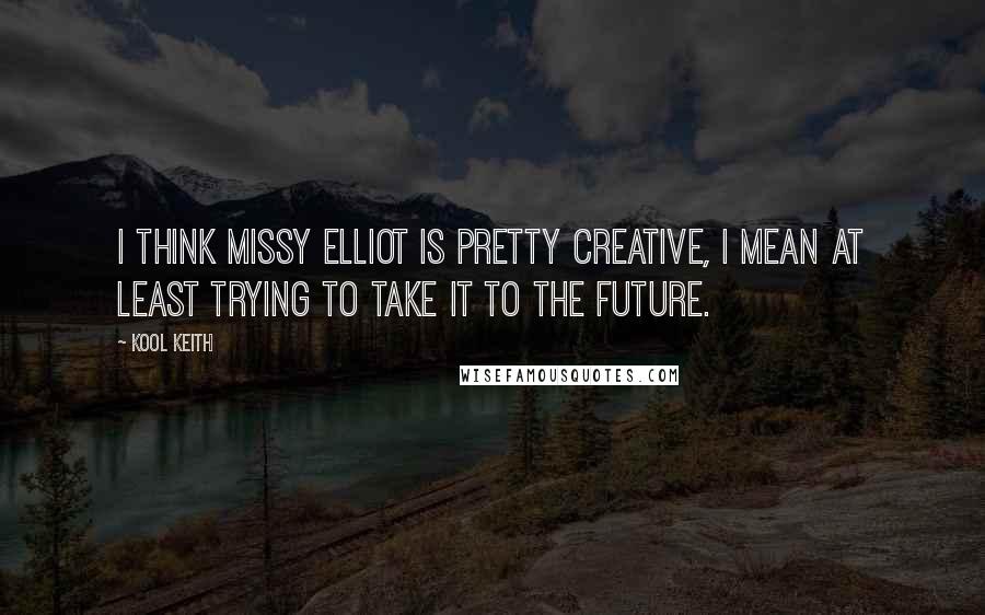 Kool Keith Quotes: I think Missy Elliot is pretty creative, I mean at least trying to take it to the future.