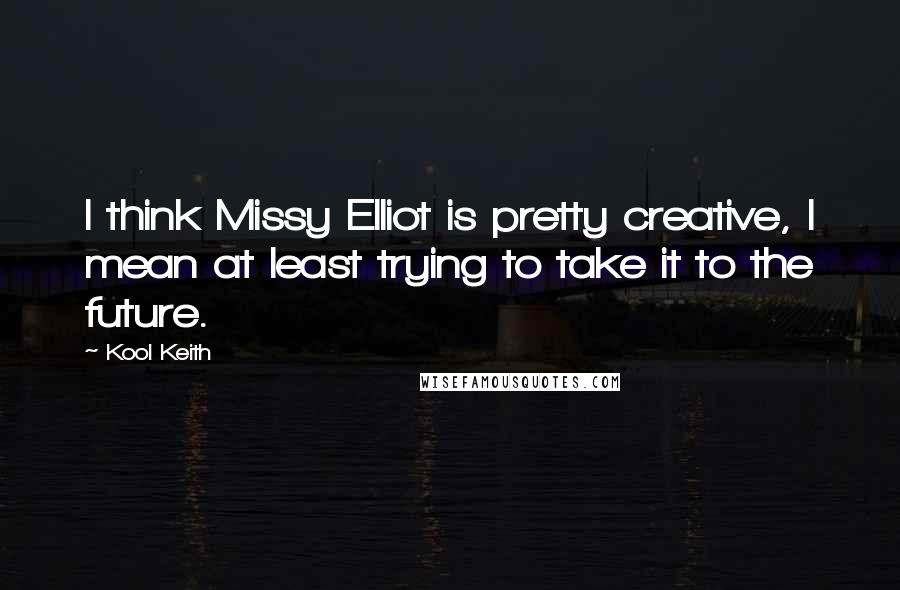 Kool Keith Quotes: I think Missy Elliot is pretty creative, I mean at least trying to take it to the future.