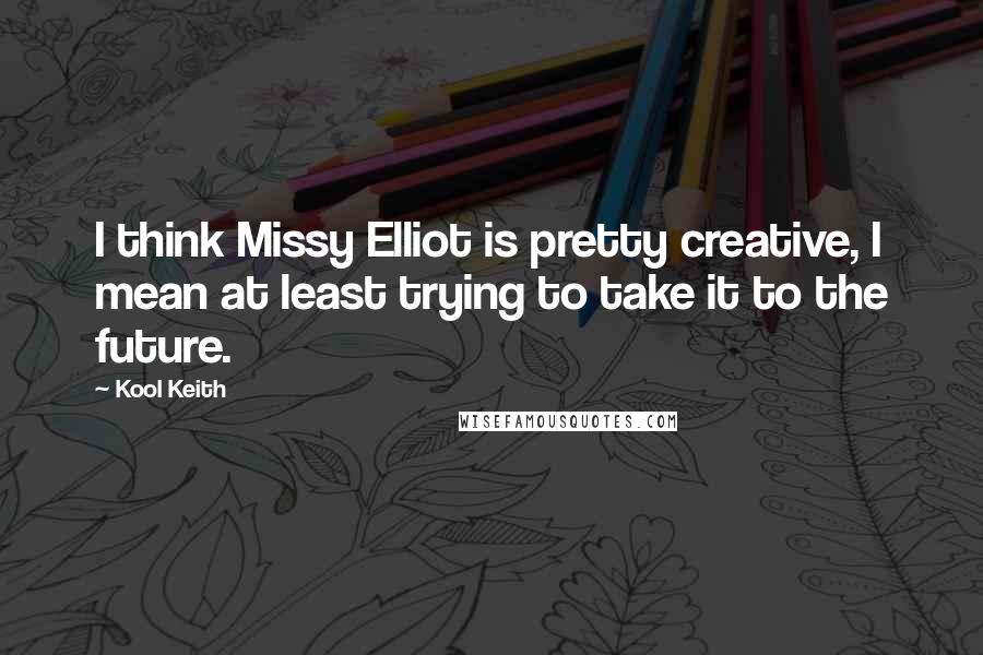 Kool Keith Quotes: I think Missy Elliot is pretty creative, I mean at least trying to take it to the future.