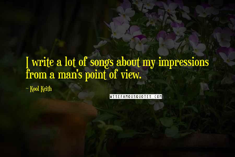 Kool Keith Quotes: I write a lot of songs about my impressions from a man's point of view.