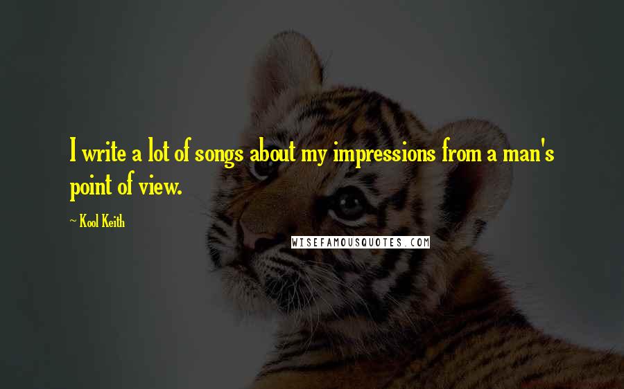 Kool Keith Quotes: I write a lot of songs about my impressions from a man's point of view.