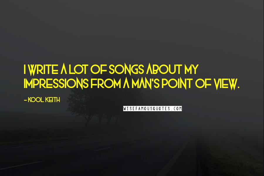 Kool Keith Quotes: I write a lot of songs about my impressions from a man's point of view.