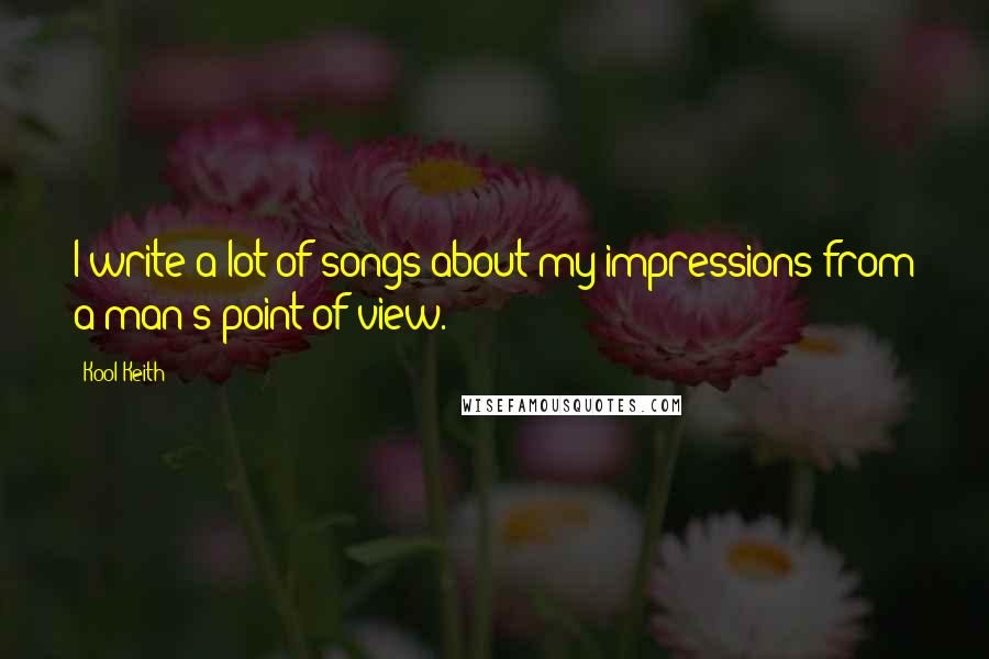 Kool Keith Quotes: I write a lot of songs about my impressions from a man's point of view.