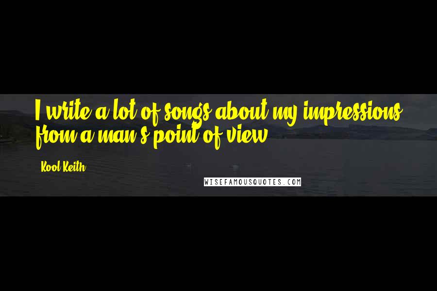 Kool Keith Quotes: I write a lot of songs about my impressions from a man's point of view.