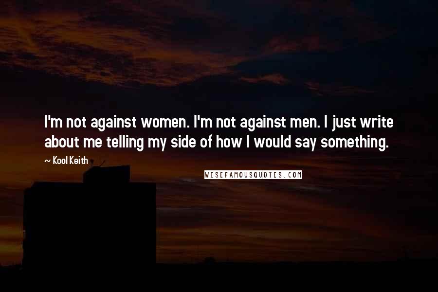Kool Keith Quotes: I'm not against women. I'm not against men. I just write about me telling my side of how I would say something.
