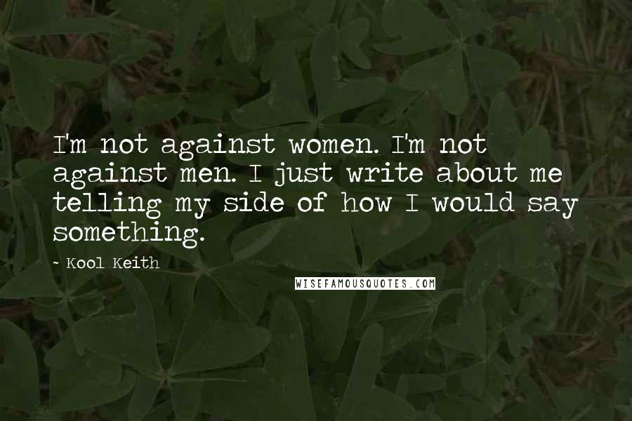 Kool Keith Quotes: I'm not against women. I'm not against men. I just write about me telling my side of how I would say something.