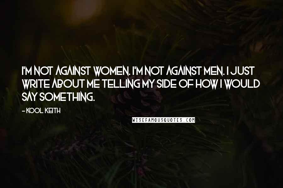 Kool Keith Quotes: I'm not against women. I'm not against men. I just write about me telling my side of how I would say something.