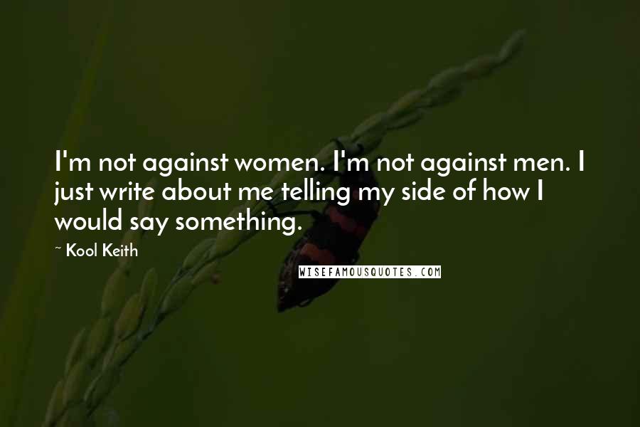 Kool Keith Quotes: I'm not against women. I'm not against men. I just write about me telling my side of how I would say something.