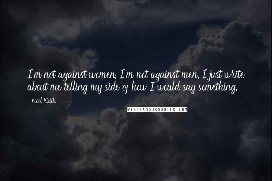 Kool Keith Quotes: I'm not against women. I'm not against men. I just write about me telling my side of how I would say something.