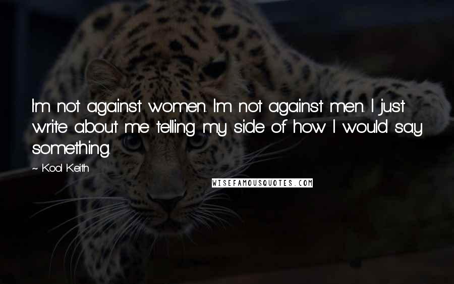 Kool Keith Quotes: I'm not against women. I'm not against men. I just write about me telling my side of how I would say something.