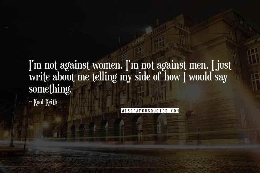 Kool Keith Quotes: I'm not against women. I'm not against men. I just write about me telling my side of how I would say something.