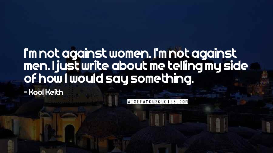 Kool Keith Quotes: I'm not against women. I'm not against men. I just write about me telling my side of how I would say something.