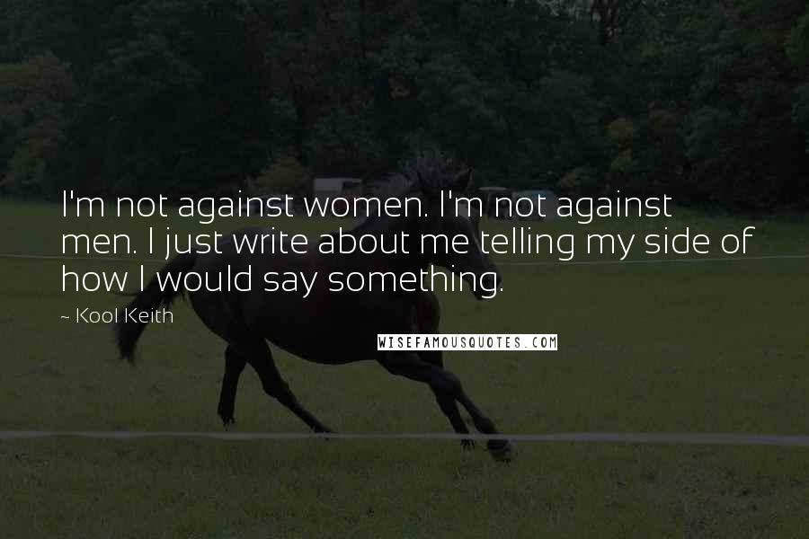 Kool Keith Quotes: I'm not against women. I'm not against men. I just write about me telling my side of how I would say something.
