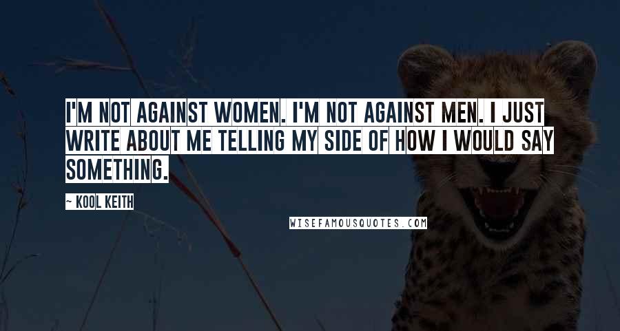 Kool Keith Quotes: I'm not against women. I'm not against men. I just write about me telling my side of how I would say something.