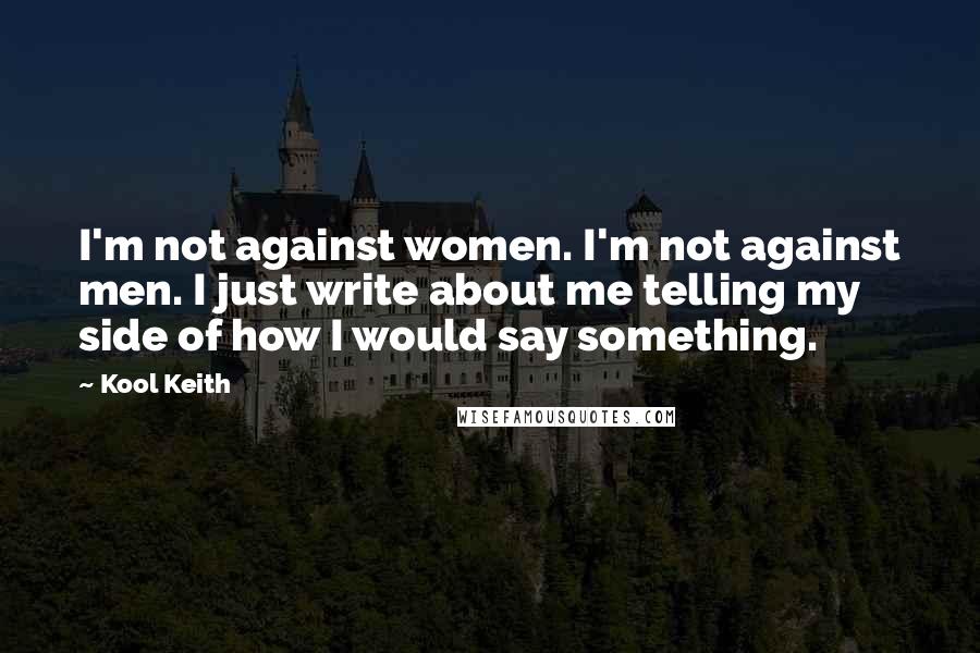 Kool Keith Quotes: I'm not against women. I'm not against men. I just write about me telling my side of how I would say something.