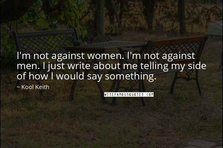 Kool Keith Quotes: I'm not against women. I'm not against men. I just write about me telling my side of how I would say something.