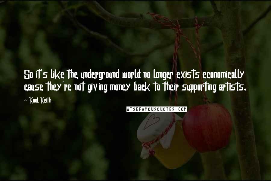 Kool Keith Quotes: So it's like the underground world no longer exists economically cause they're not giving money back to their supporting artists.