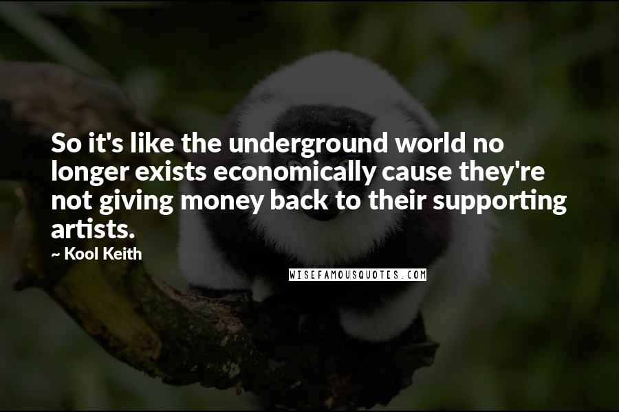 Kool Keith Quotes: So it's like the underground world no longer exists economically cause they're not giving money back to their supporting artists.