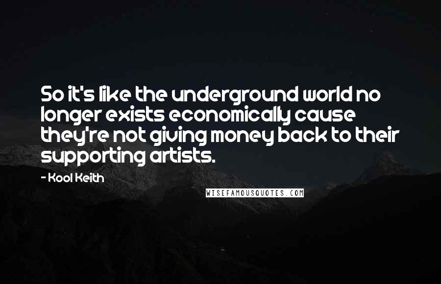 Kool Keith Quotes: So it's like the underground world no longer exists economically cause they're not giving money back to their supporting artists.