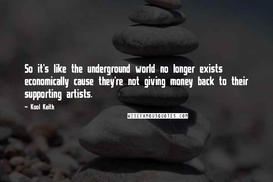 Kool Keith Quotes: So it's like the underground world no longer exists economically cause they're not giving money back to their supporting artists.