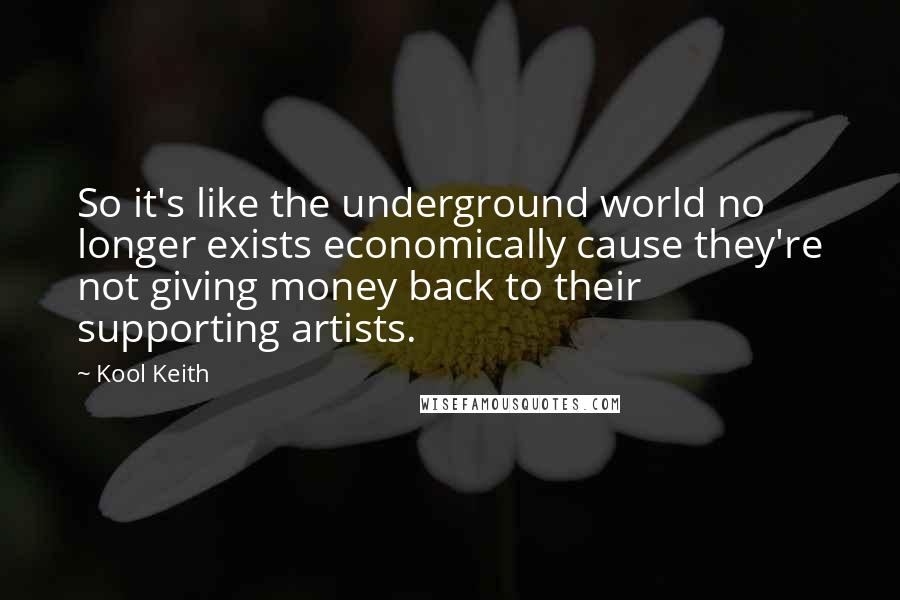 Kool Keith Quotes: So it's like the underground world no longer exists economically cause they're not giving money back to their supporting artists.