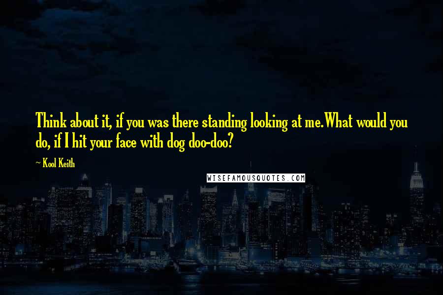 Kool Keith Quotes: Think about it, if you was there standing looking at me.What would you do, if I hit your face with dog doo-doo?