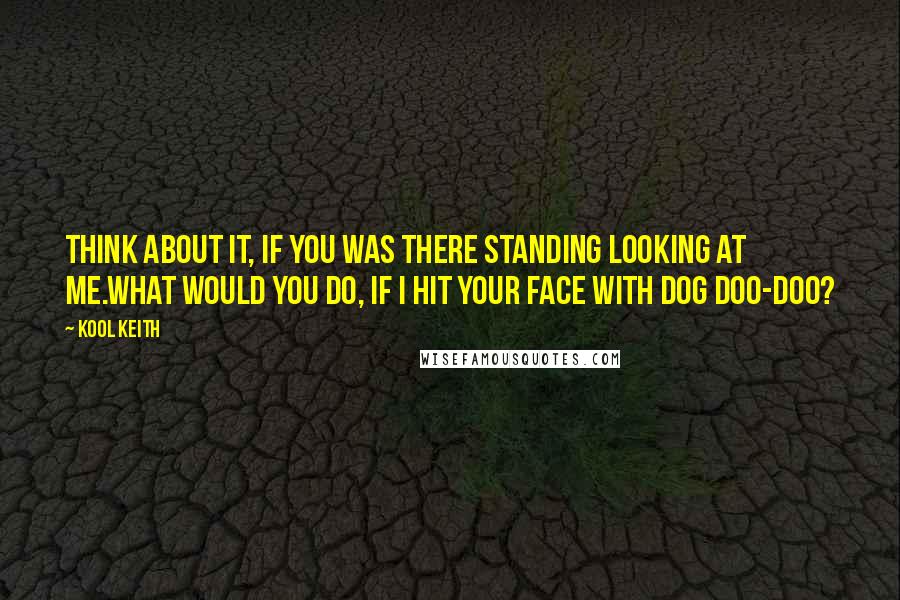 Kool Keith Quotes: Think about it, if you was there standing looking at me.What would you do, if I hit your face with dog doo-doo?